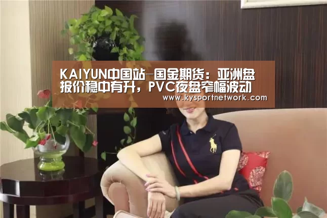 KAIYUN中国站-国金期货:亚洲盘报价稳中有升,PVC夜盘窄幅波动(图3) 开云体育入口