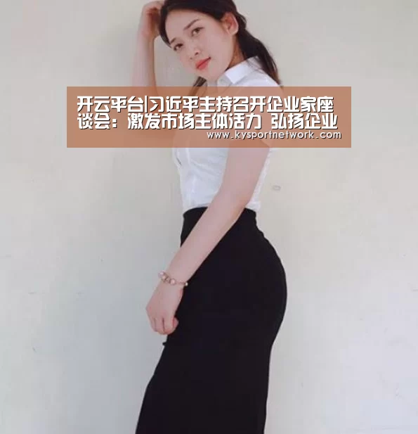 开云平台|习近平主持召开企业家座谈会:激发市场主体活力 弘扬企业家精神(图2) 开云体育入口