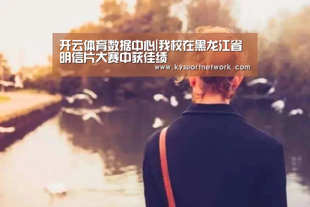开云体育数据中心|我校在黑龙江省明信片大赛中获佳绩(图3) 开云体育入口