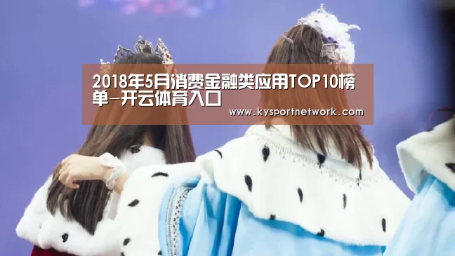 2018年5月消费金融类应用TOP10榜单-开云体育入口(图4) 开云体育入口